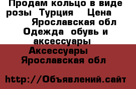 Продам кольцо в виде розы. Турция. › Цена ­ 1 000 - Ярославская обл. Одежда, обувь и аксессуары » Аксессуары   . Ярославская обл.